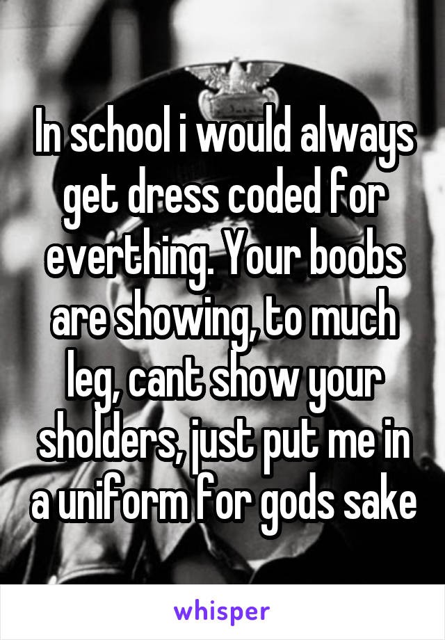 In school i would always get dress coded for everthing. Your boobs are showing, to much leg, cant show your sholders, just put me in a uniform for gods sake