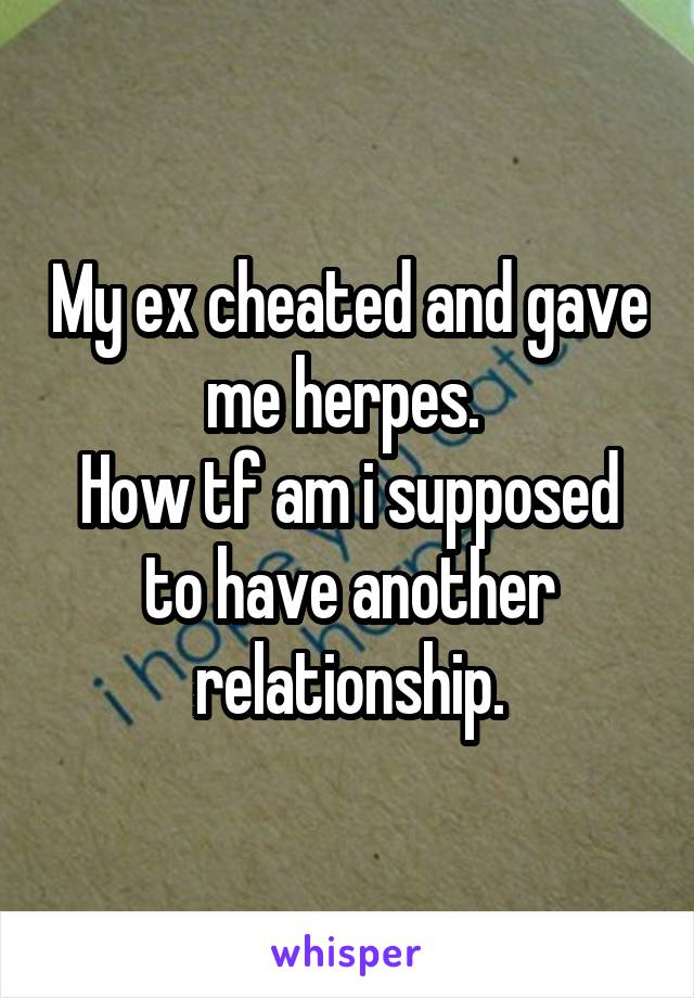 My ex cheated and gave me herpes. 
How tf am i supposed to have another relationship.