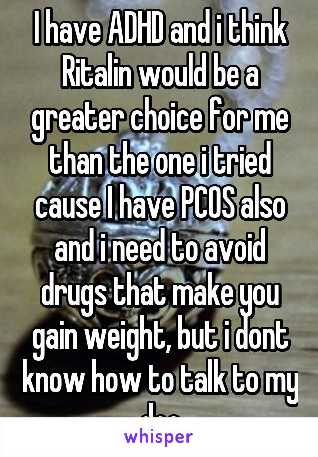 I have ADHD and i think Ritalin would be a greater choice for me than the one i tried cause I have PCOS also and i need to avoid drugs that make you gain weight, but i dont know how to talk to my doc