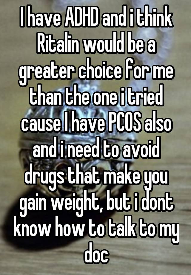 I have ADHD and i think Ritalin would be a greater choice for me than the one i tried cause I have PCOS also and i need to avoid drugs that make you gain weight, but i dont know how to talk to my doc