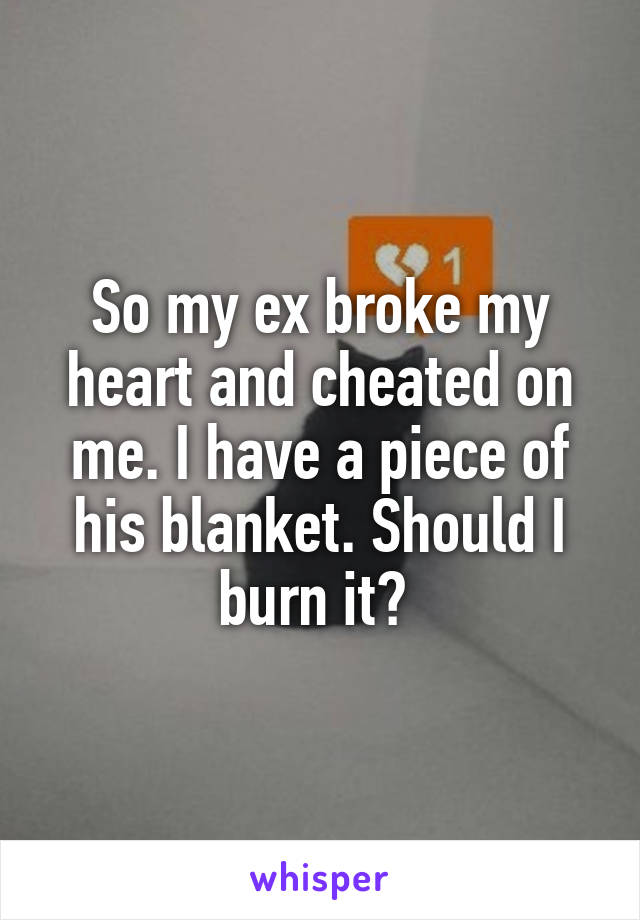 So my ex broke my heart and cheated on me. I have a piece of his blanket. Should I burn it? 