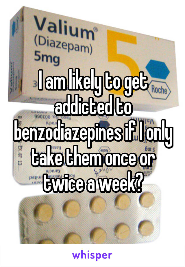 I am likely to get addicted to benzodiazepines if I only take them once or twice a week?