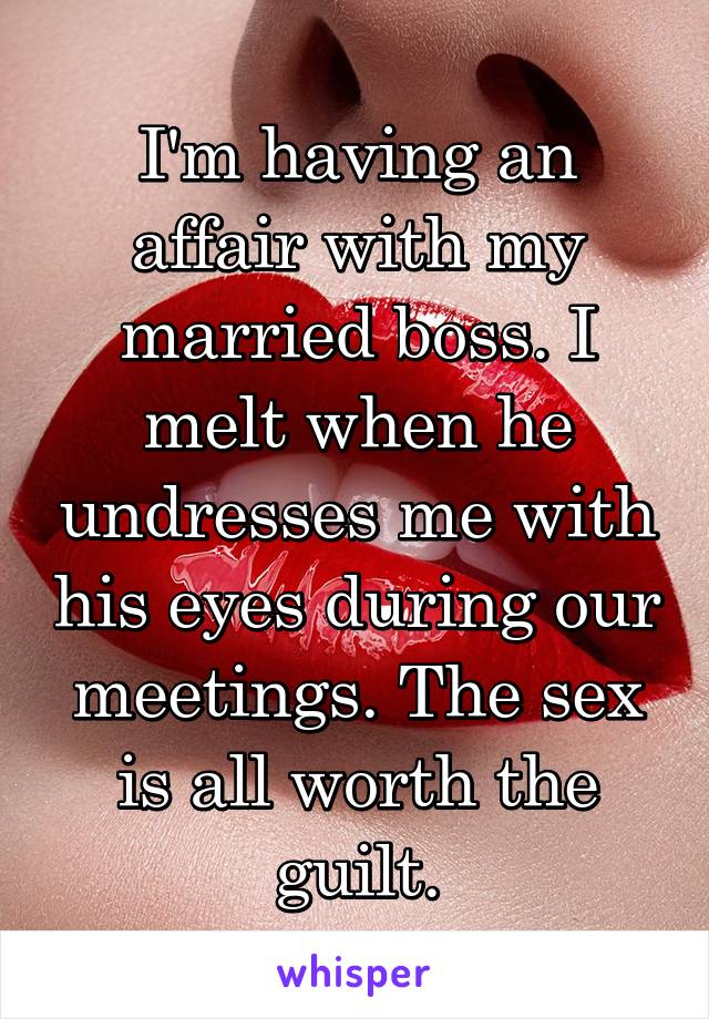 I'm having an affair with my married boss. I melt when he undresses me with his eyes during our meetings. The sex is all worth the guilt.