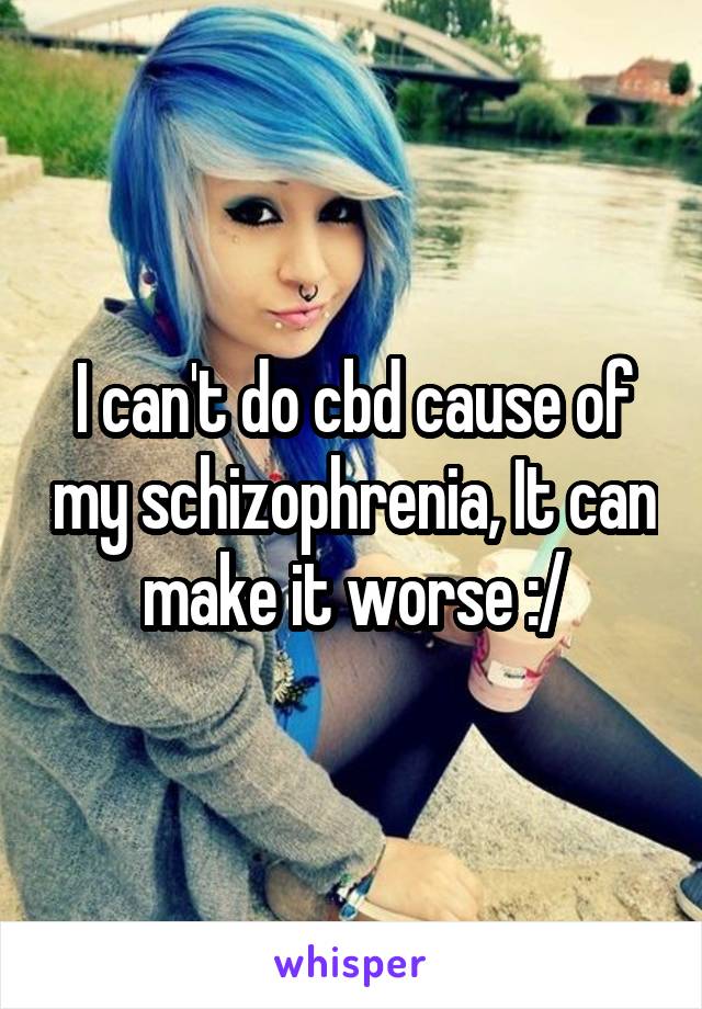 I can't do cbd cause of my schizophrenia, It can make it worse :/