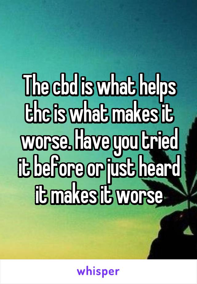 The cbd is what helps thc is what makes it worse. Have you tried it before or just heard it makes it worse