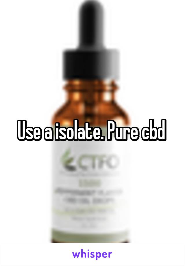 Use a isolate. Pure cbd 