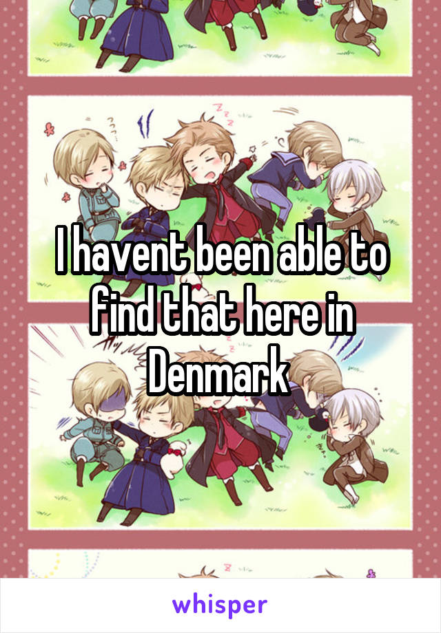 I havent been able to find that here in Denmark 