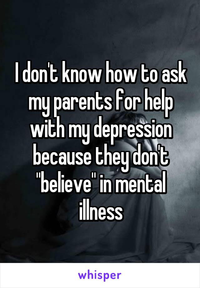 I don't know how to ask my parents for help with my depression because they don't "believe" in mental illness