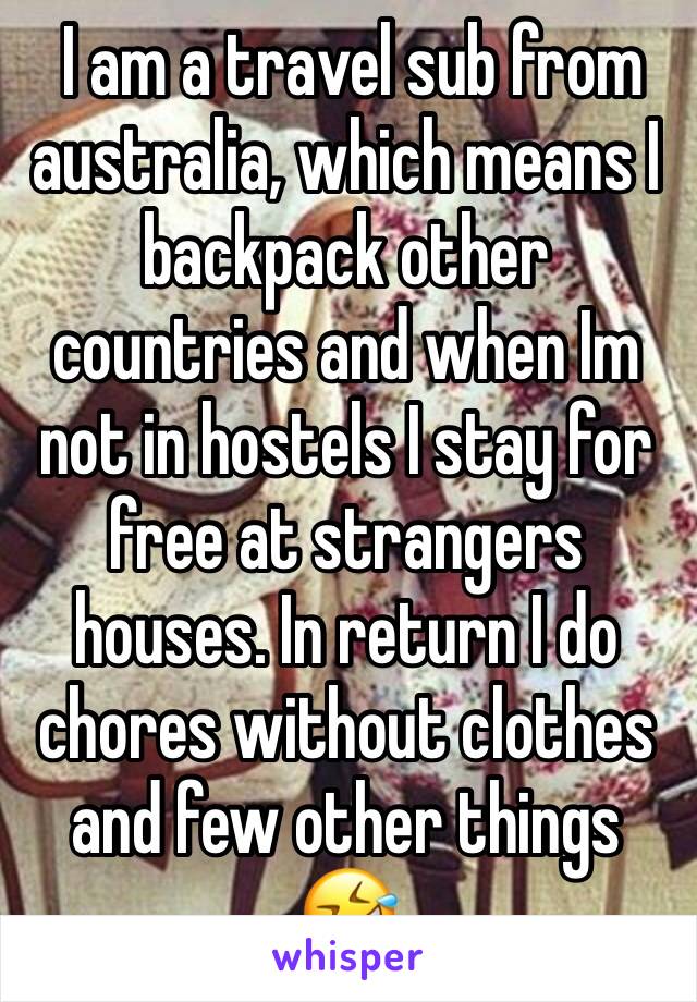  I am a travel sub from australia, which means I backpack other countries and when Im not in hostels I stay for free at strangers houses. In return I do chores without clothes and few other things 🤣