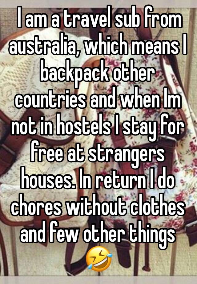  I am a travel sub from australia, which means I backpack other countries and when Im not in hostels I stay for free at strangers houses. In return I do chores without clothes and few other things 🤣