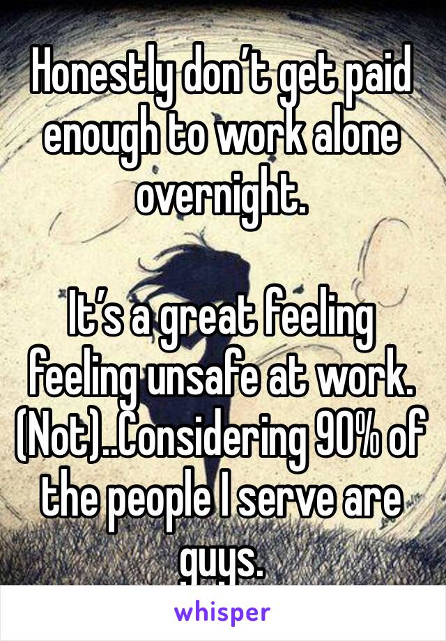 Honestly don’t get paid enough to work alone overnight. 

It’s a great feeling feeling unsafe at work. (Not)..Considering 90% of the people I serve are guys. 