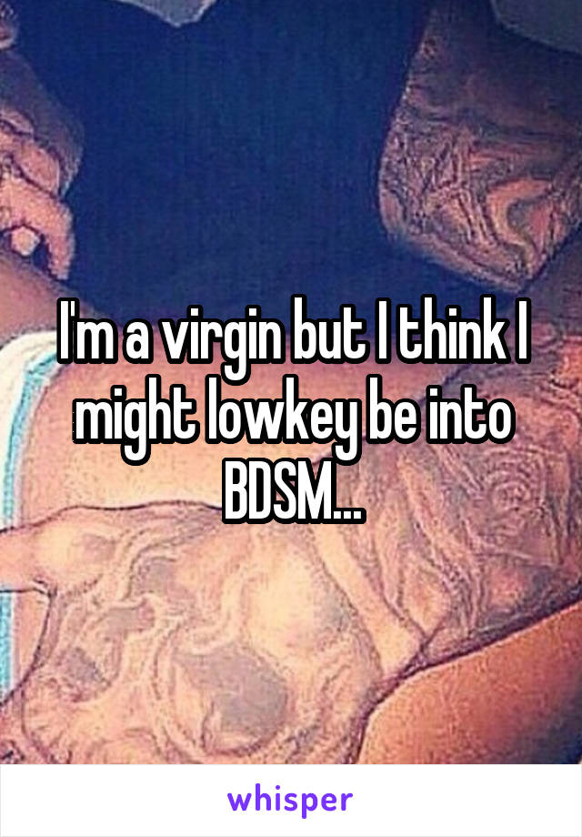 I'm a virgin but I think I might lowkey be into BDSM...
