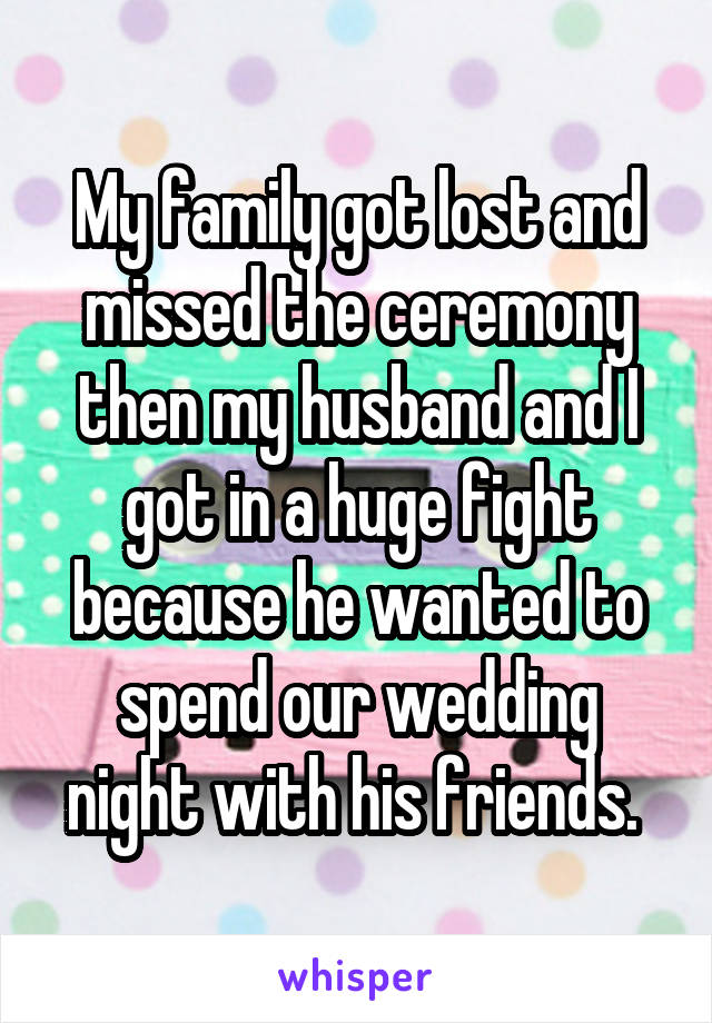 My family got lost and missed the ceremony then my husband and I got in a huge fight because he wanted to spend our wedding night with his friends. 