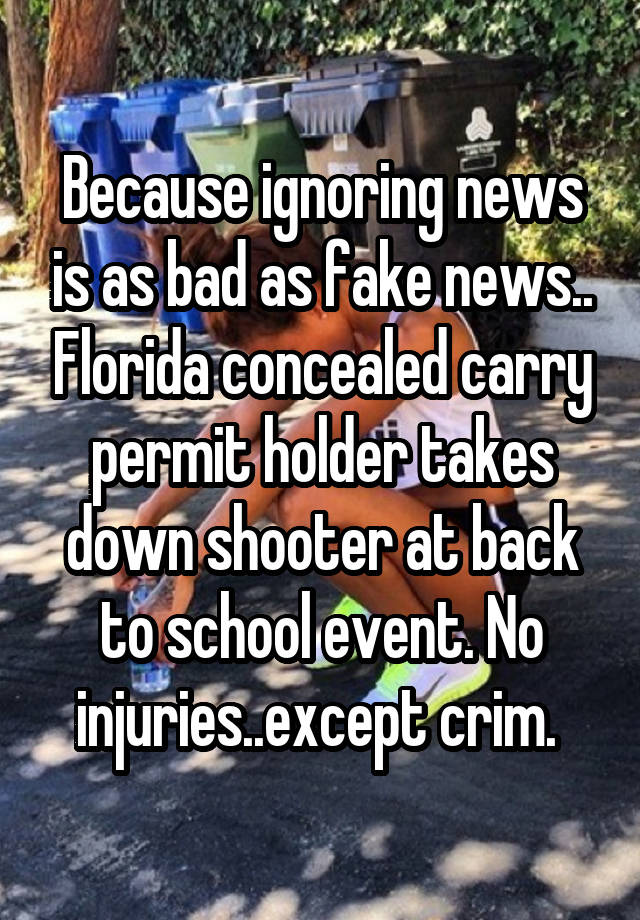 Because ignoring news is as bad as fake news.. Florida concealed carry permit holder takes down shooter at back to school event. No injuries..except crim. 