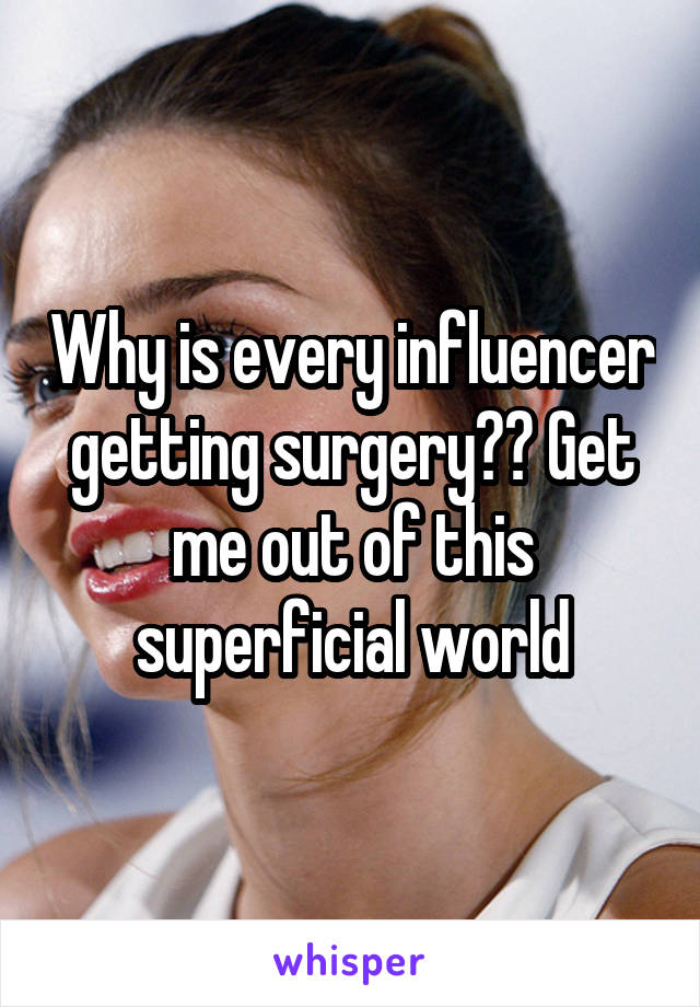 Why is every influencer getting surgery?? Get me out of this superficial world