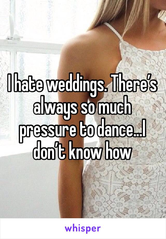 I hate weddings. There’s always so much pressure to dance...I don’t know how