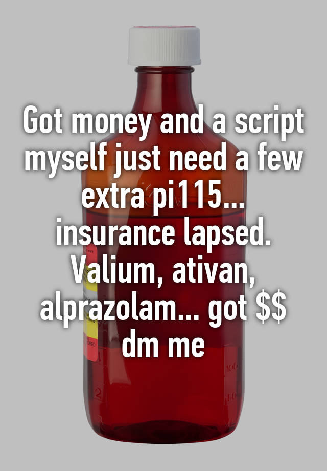 Got money and a script myself just need a few extra pi115... insurance lapsed.
Valium, ativan, alprazolam... got $$ dm me