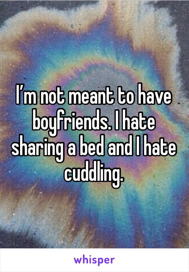 I’m not meant to have boyfriends. I hate sharing a bed and I hate cuddling.
