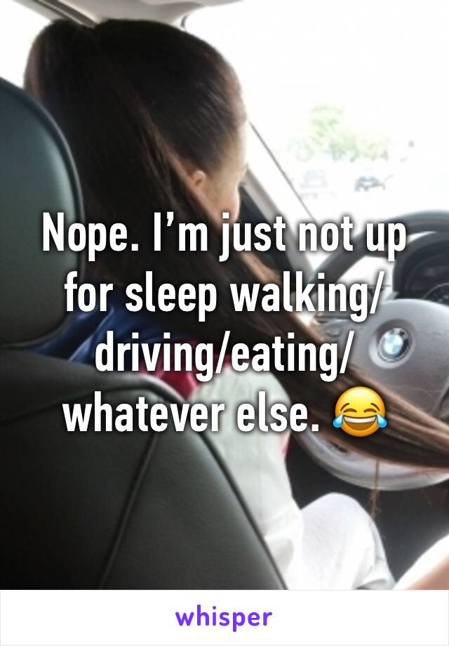 Nope. I’m just not up for sleep walking/driving/eating/whatever else. 😂