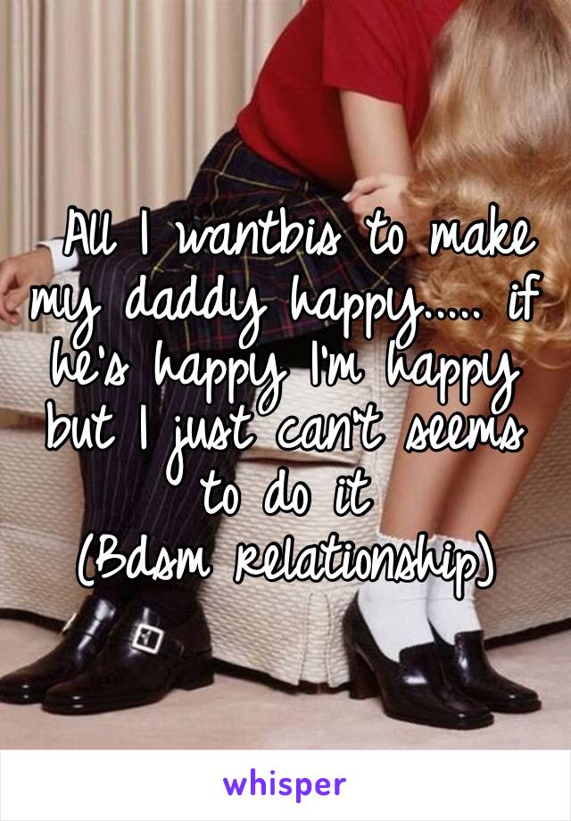  All I wantbis to make my daddy happy..... if he’s happy I’m happy but I just can’t seems to do it
(Bdsm relationship) 