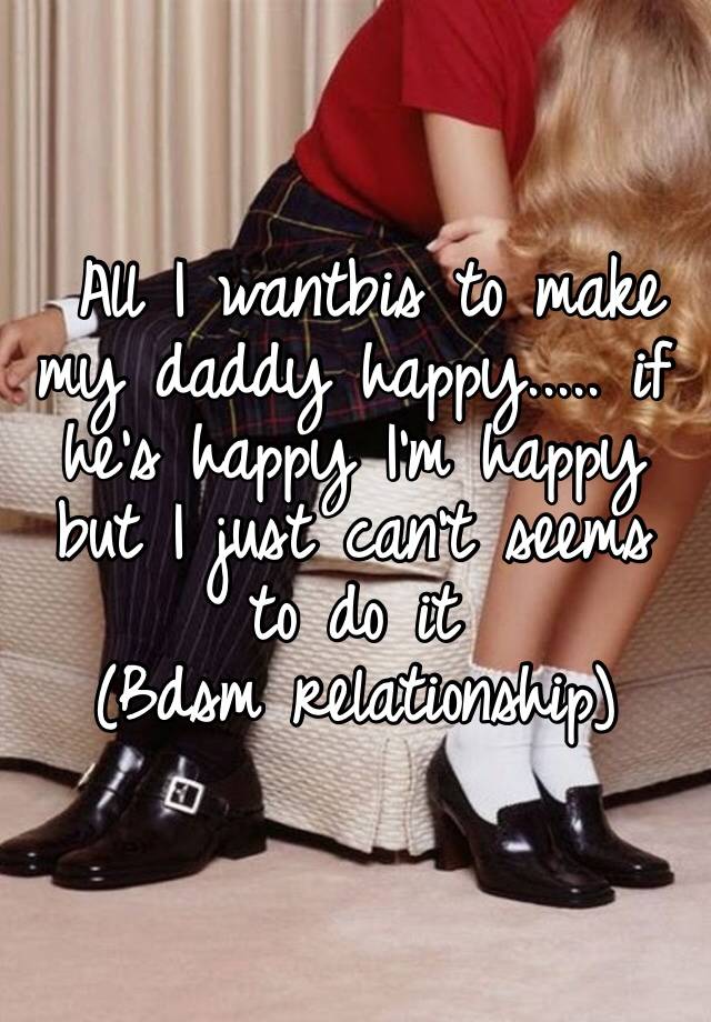  All I wantbis to make my daddy happy..... if he’s happy I’m happy but I just can’t seems to do it
(Bdsm relationship) 