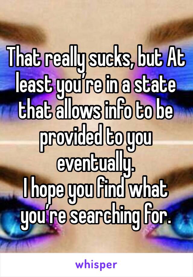 That really sucks, but At least you’re in a state that allows info to be provided to you eventually. 
I hope you find what you’re searching for. 