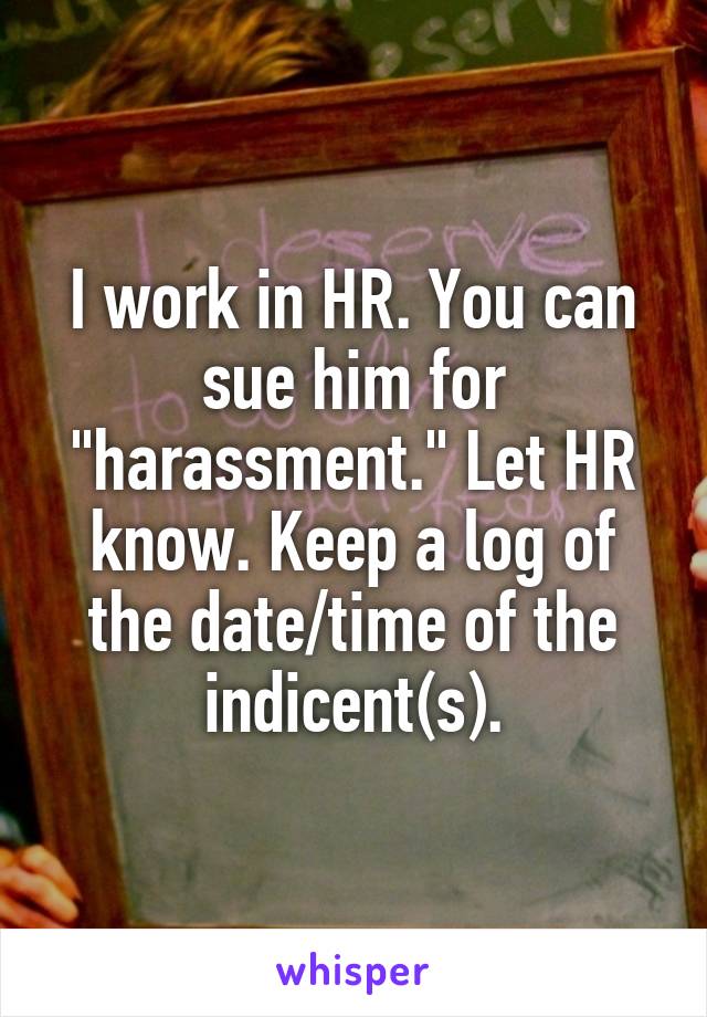 I work in HR. You can sue him for "harassment." Let HR know. Keep a log of the date/time of the indicent(s).