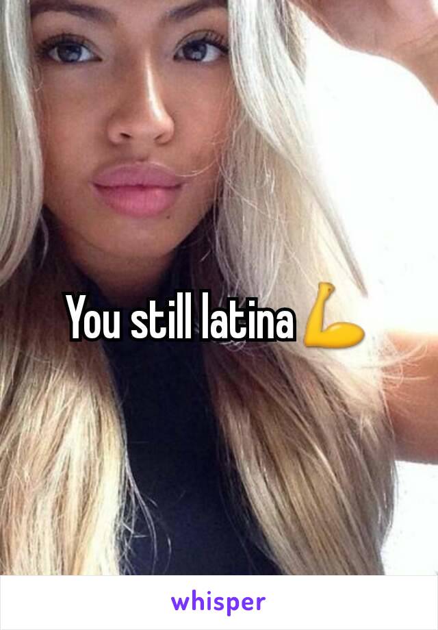 You still latina💪