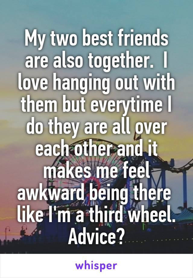 My two best friends are also together.  I love hanging out with them but everytime I do they are all over each other and it makes me feel awkward being there  like I'm a third wheel. Advice?