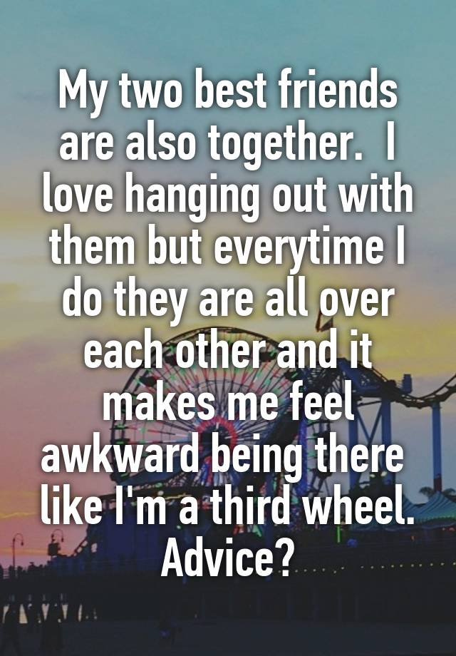 My two best friends are also together.  I love hanging out with them but everytime I do they are all over each other and it makes me feel awkward being there  like I'm a third wheel. Advice?