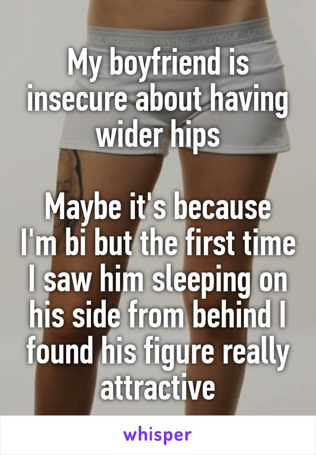 My boyfriend is insecure about having wider hips

Maybe it's because I'm bi but the first time I saw him sleeping on his side from behind I found his figure really attractive