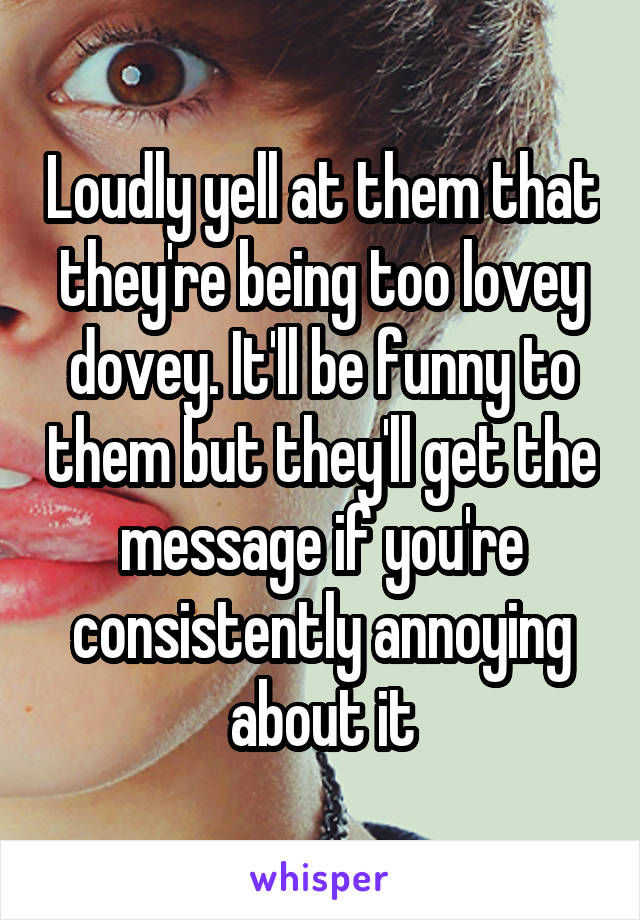 Loudly yell at them that they're being too lovey dovey. It'll be funny to them but they'll get the message if you're consistently annoying about it