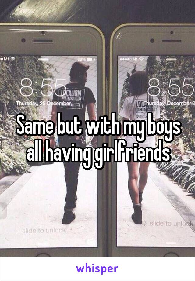 Same but with my boys all having girlfriends