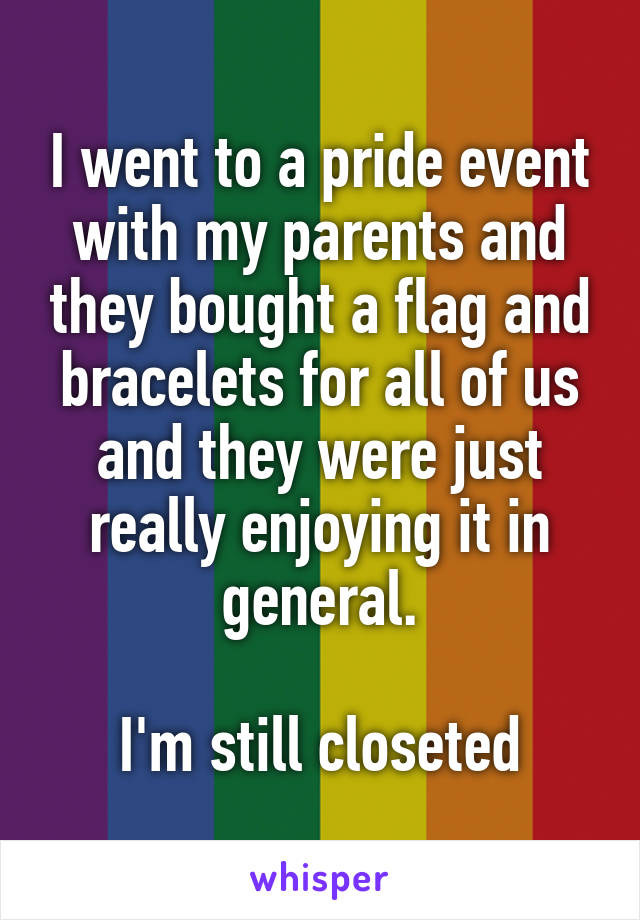 I went to a pride event with my parents and they bought a flag and bracelets for all of us and they were just really enjoying it in general.

I'm still closeted