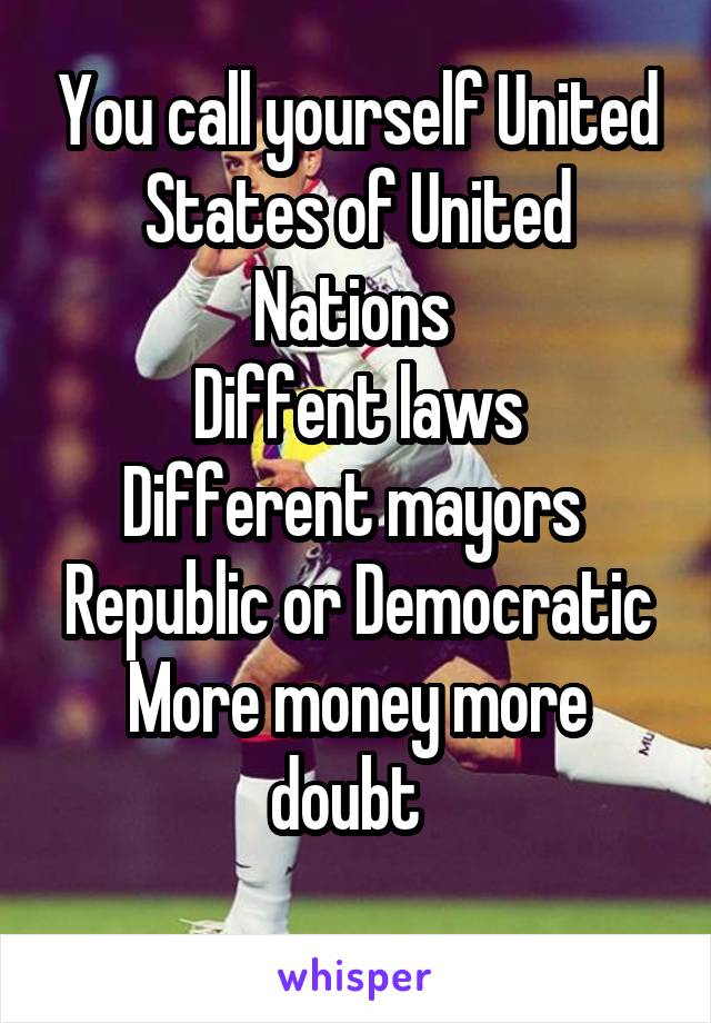 You call yourself United States of United Nations 
Diffent laws
Different mayors 
Republic or Democratic
More money more doubt  
