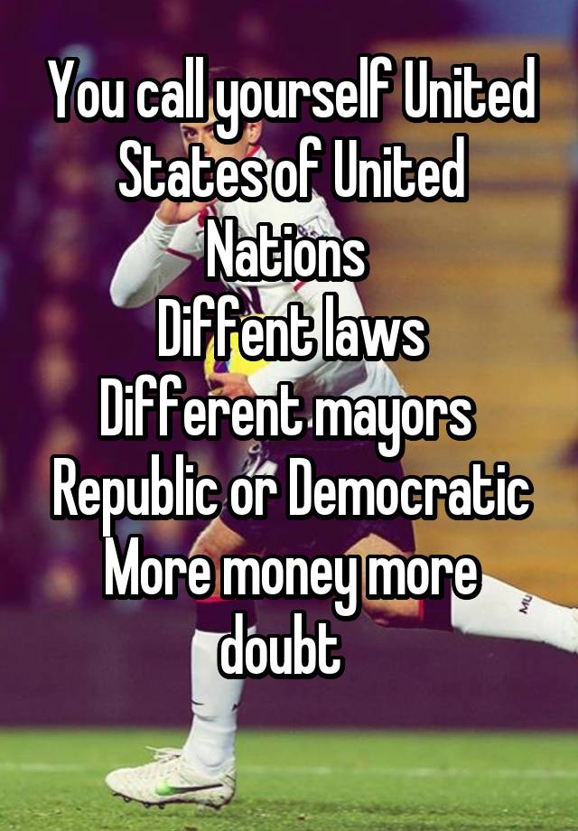 You call yourself United States of United Nations 
Diffent laws
Different mayors 
Republic or Democratic
More money more doubt  
