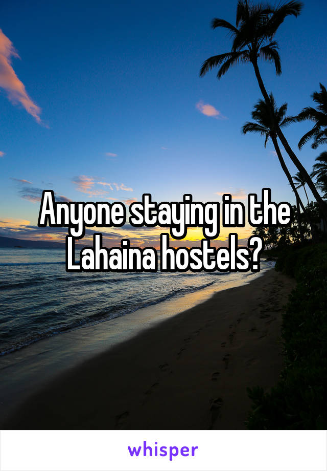 Anyone staying in the Lahaina hostels?