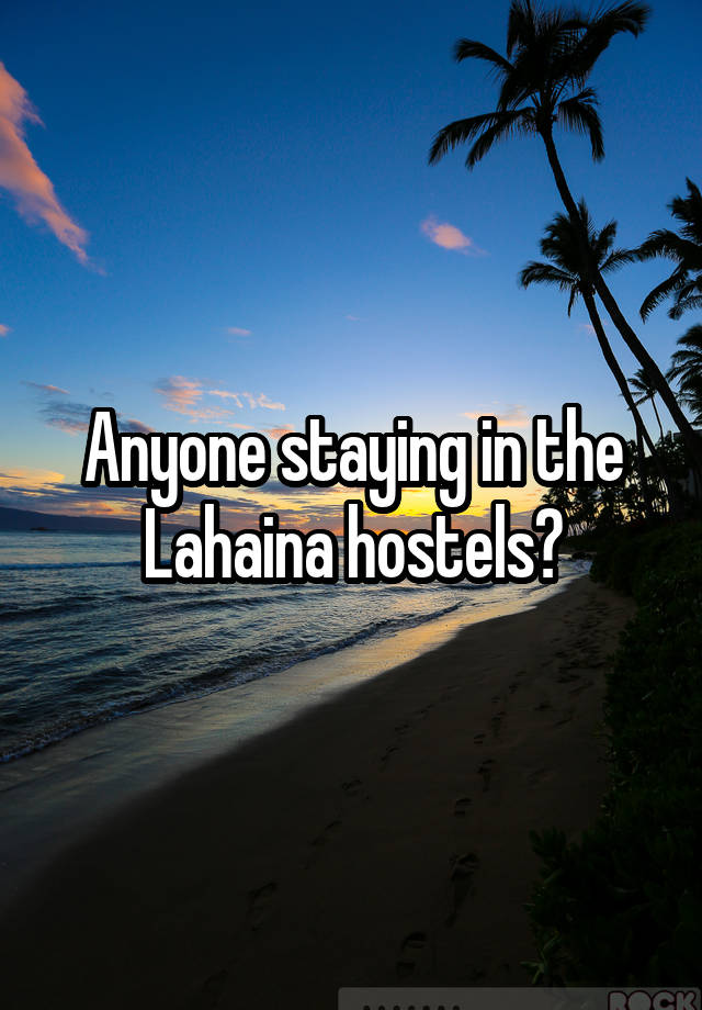 Anyone staying in the Lahaina hostels?