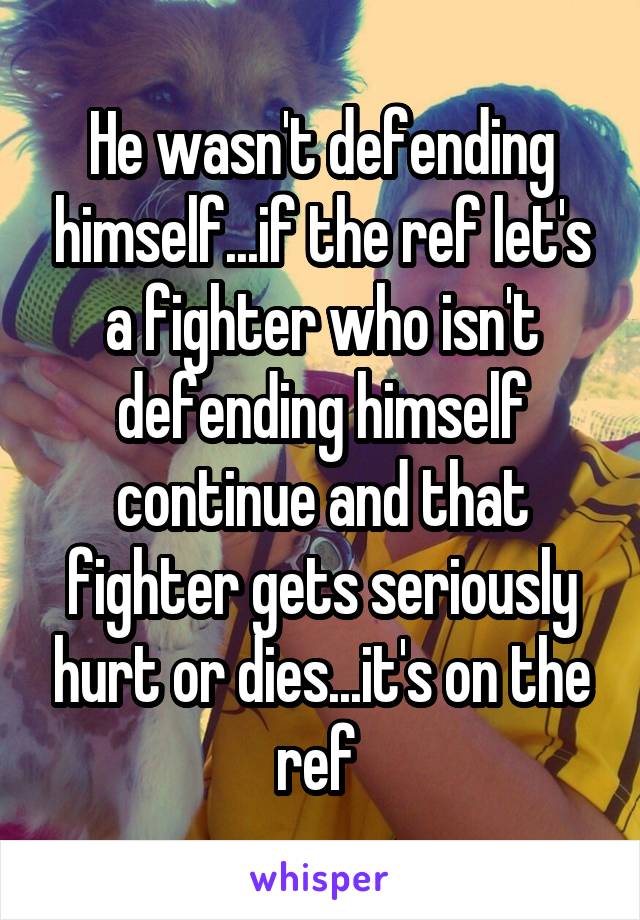 He wasn't defending himself...if the ref let's a fighter who isn't defending himself continue and that fighter gets seriously hurt or dies...it's on the ref 