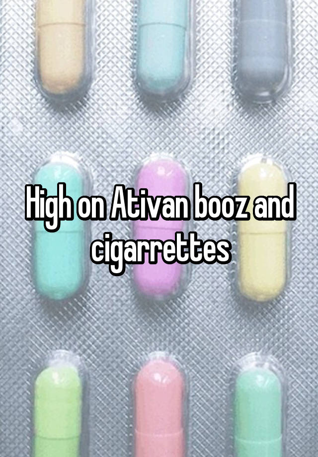 High on Ativan booz and cigarrettes