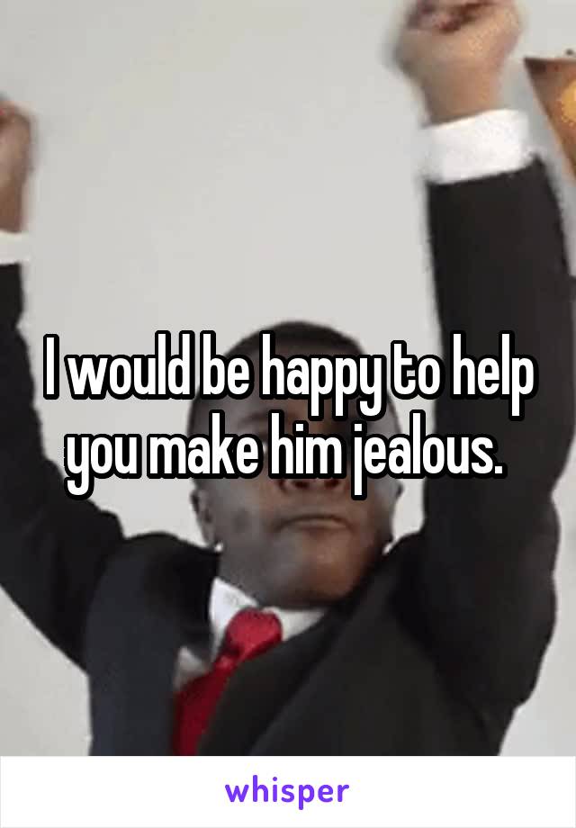 I would be happy to help you make him jealous. 