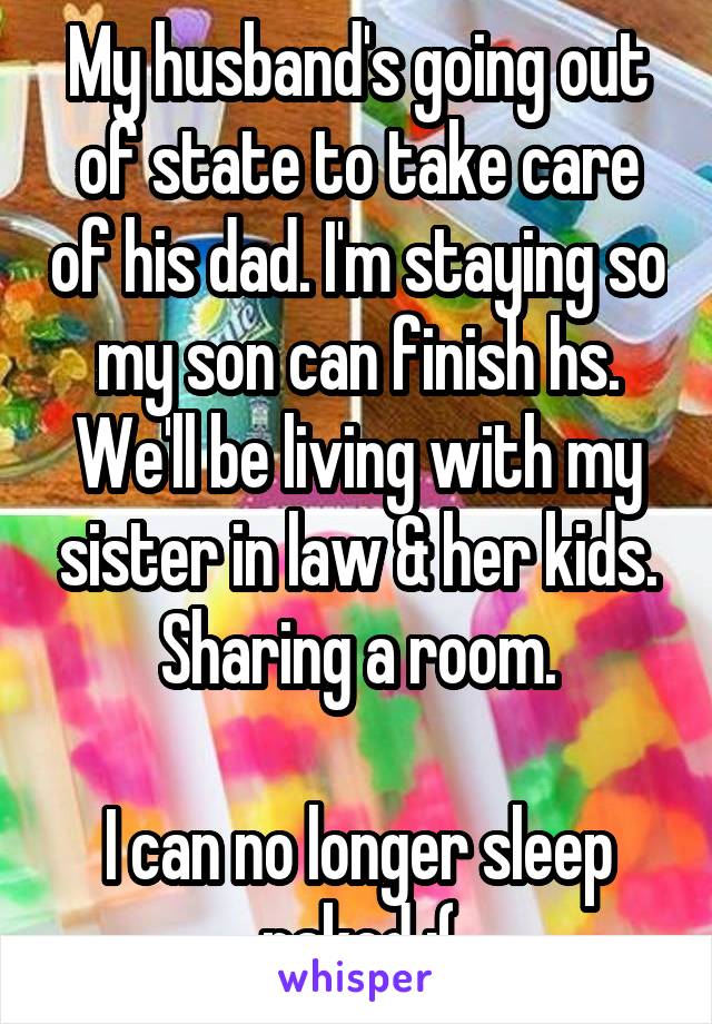 My husband's going out of state to take care of his dad. I'm staying so my son can finish hs. We'll be living with my sister in law & her kids. Sharing a room.

I can no longer sleep naked :(