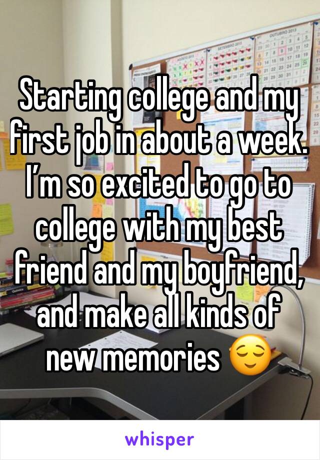 Starting college and my first job in about a week. I’m so excited to go to college with my best friend and my boyfriend, and make all kinds of new memories 😌