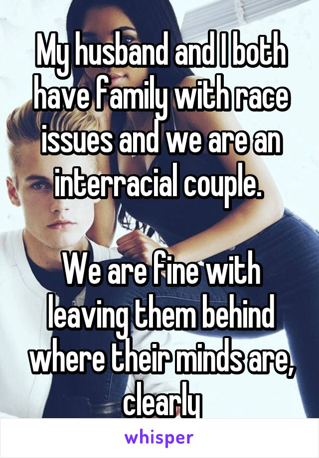 My husband and I both have family with race issues and we are an interracial couple. 

We are fine with leaving them behind where their minds are, clearly
