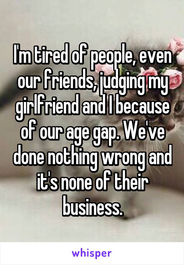 I'm tired of people, even our friends, judging my girlfriend and I because of our age gap. We've done nothing wrong and it's none of their business.