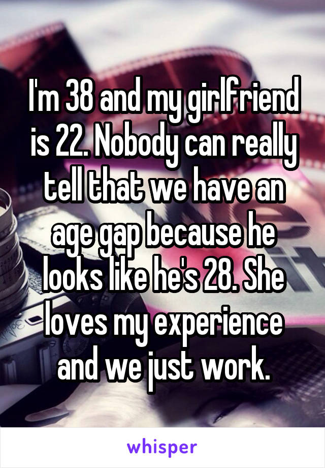 I'm 38 and my girlfriend is 22. Nobody can really tell that we have an age gap because he looks like he's 28. She loves my experience and we just work.
