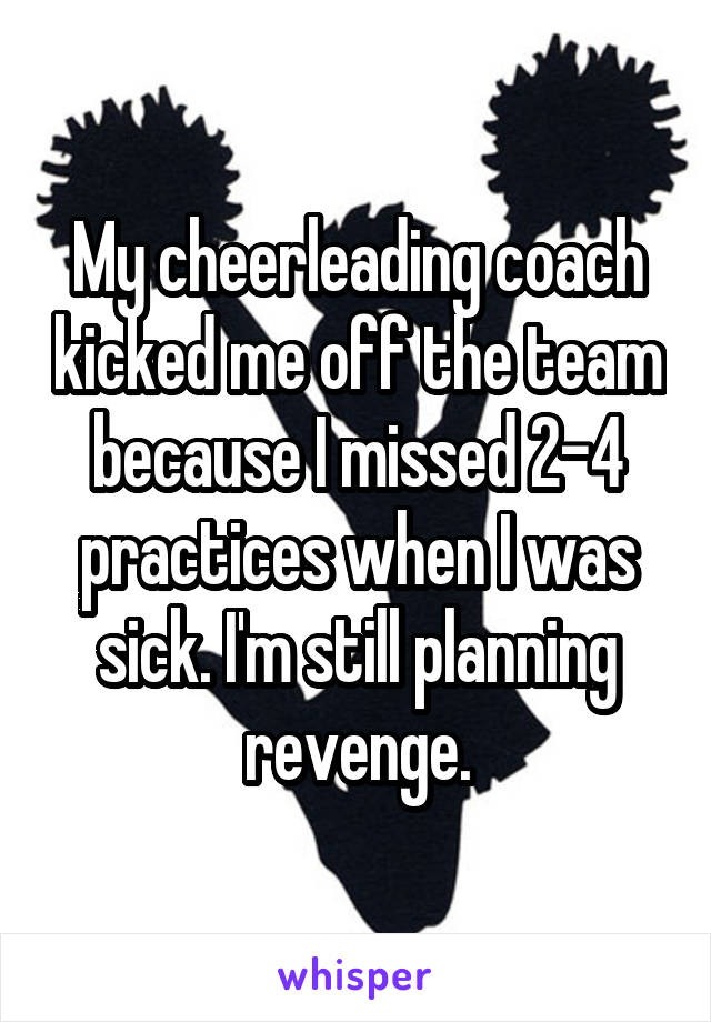 My cheerleading coach kicked me off the team because I missed 2-4 practices when I was sick. I'm still planning revenge.