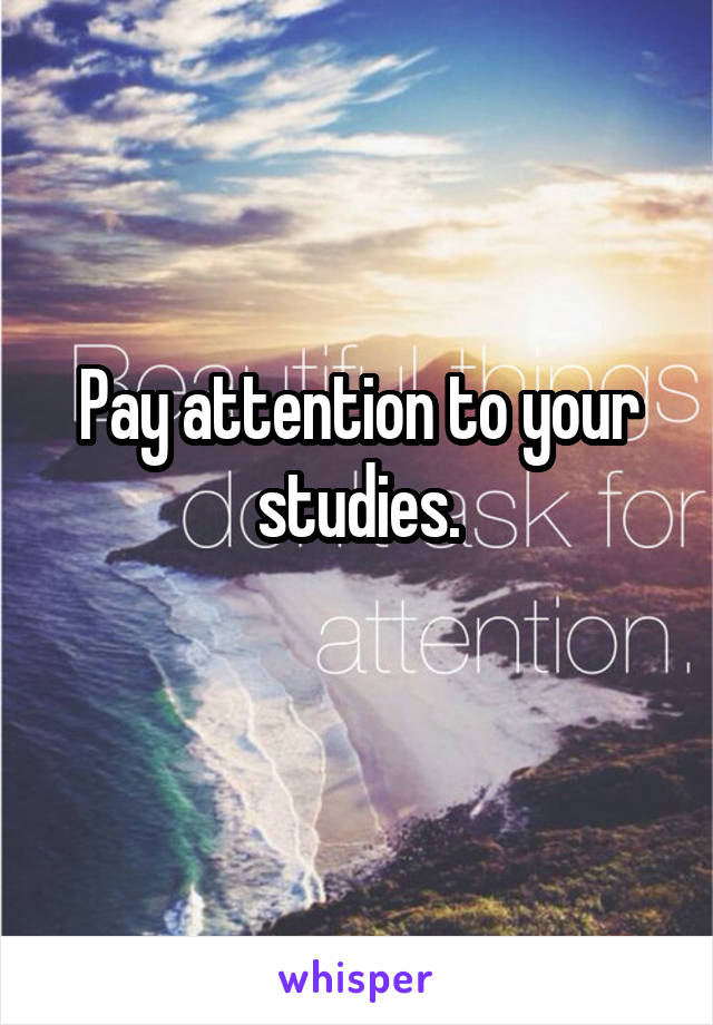 Pay attention to your studies.
