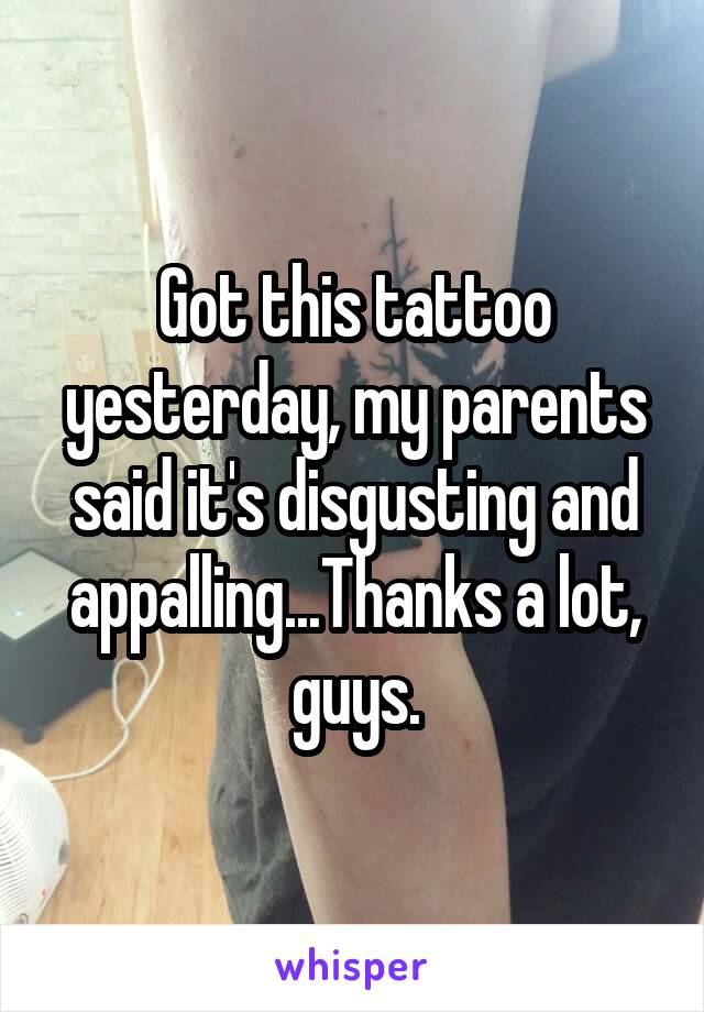 Got this tattoo yesterday, my parents said it's disgusting and appalling...Thanks a lot, guys.