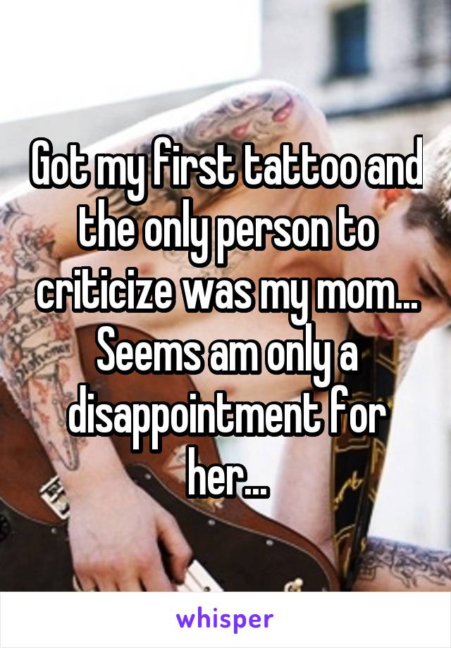 Got my first tattoo and the only person to criticize was my mom... Seems am only a disappointment for her...